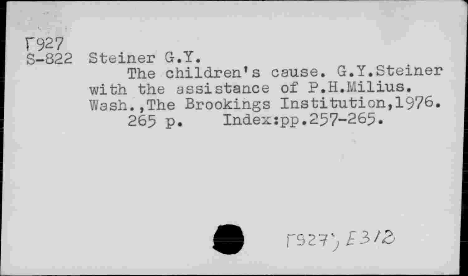 ﻿Г927
S-822 Steiner G.Y.
The children’s cause. G.Y.Steiner with the assistance of P.H.Milius. Wash.,The Brookings Institution,1976.
265 p.	Index:pp.257-265.